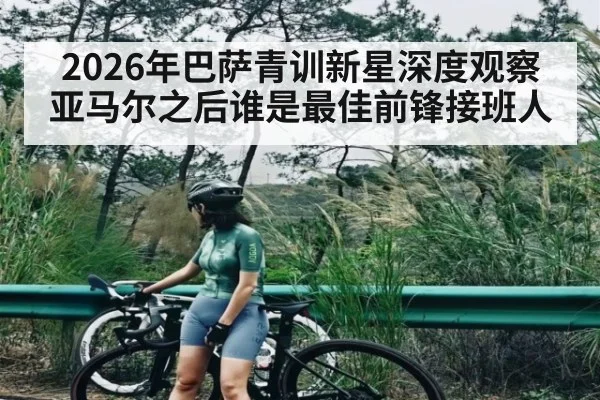 2026年巴萨青训新星深度观察 亚马尔之后谁是最佳前锋接班人 | kaiyun