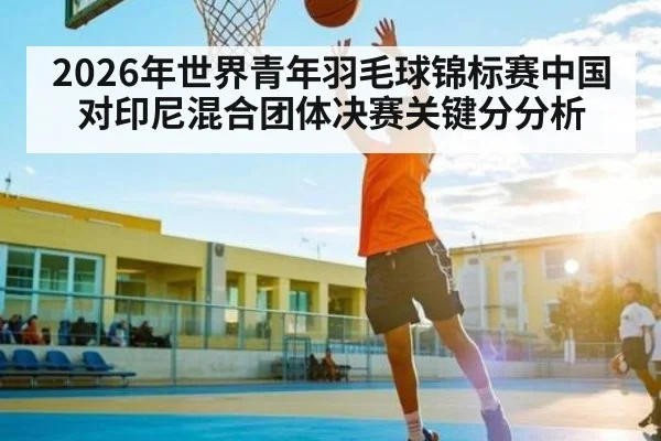 2026年世界青年羽毛球锦标赛中国对印尼混合团体决赛关键分分析 | kaiyun