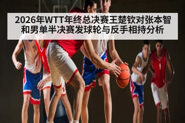 2026年WTT年终总决赛王楚钦对张本智和男单半决赛发球轮与反手相持分析 - kaiyun